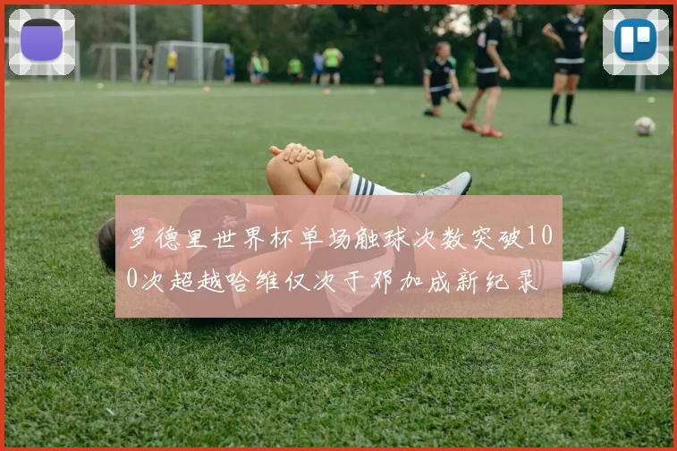 罗德里世界杯单场触球次数突破100次超越哈维仅次于邓加成新纪录