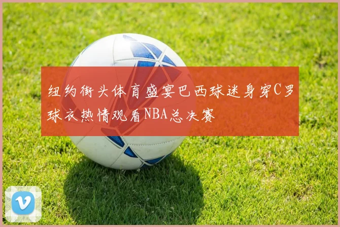 纽约街头体育盛宴巴西球迷身穿C罗球衣热情观看NBA总决赛