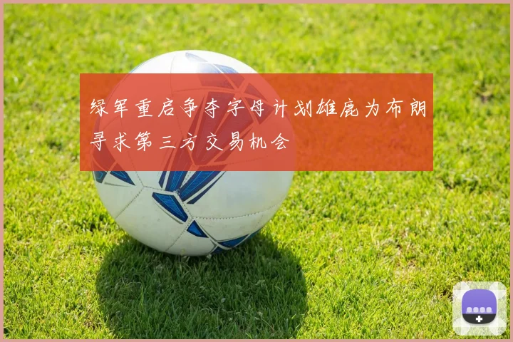 绿军重启争夺字母计划雄鹿为布朗寻求第三方交易机会