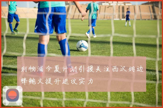 利物浦今夏计划引援关注西汉姆边锋鲍文提升进攻实力