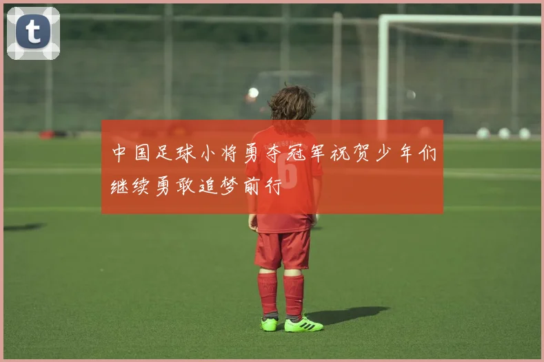 中国足球小将勇夺冠军祝贺少年们继续勇敢追梦前行