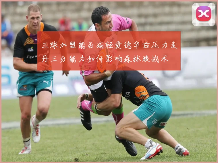三球加盟能否减轻爱德华兹压力麦丹三分能力如何影响森林狼战术
