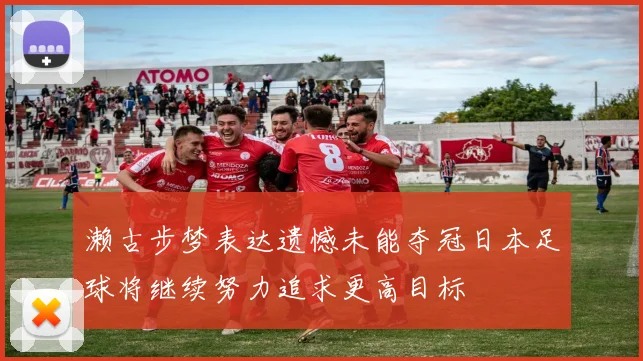 濑古步梦表达遗憾未能夺冠日本足球将继续努力追求更高目标