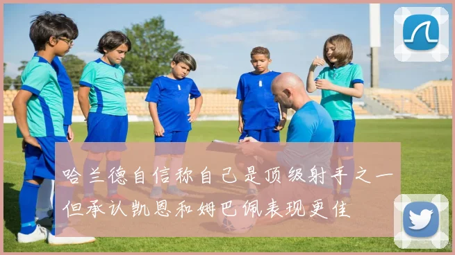 哈兰德自信称自己是顶级射手之一但承认凯恩和姆巴佩表现更佳
