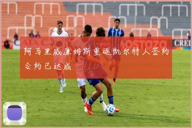 阿马里威廉姆斯重返凯尔特人签约合约已达成