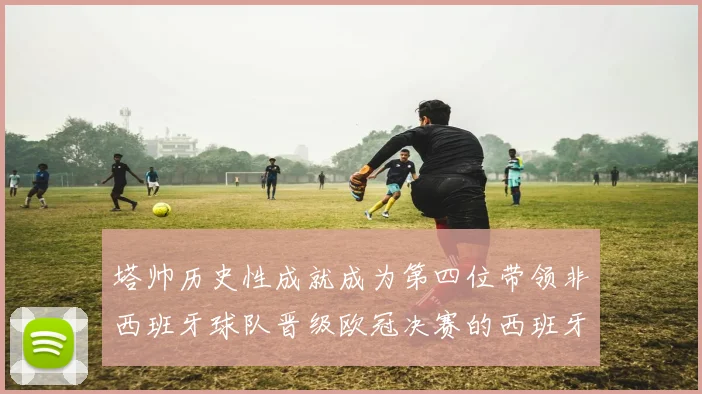塔帅历史性成就成为第四位带领非西班牙球队晋级欧冠决赛的西班牙教练