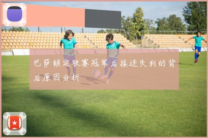 巴萨锁定联赛冠军后接连失利的背后原因分析