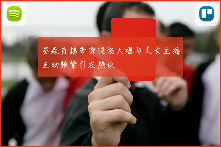 芬森直播带货现场火爆与美女主播互动频繁引发热议
