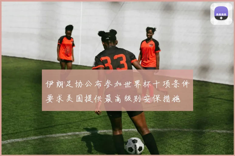 伊朗足协公布参加世界杯十项条件要求美国提供最高级别安保措施