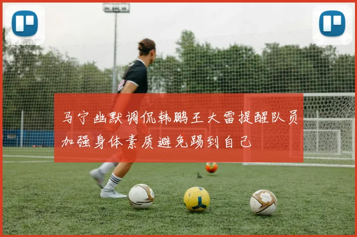马宁幽默调侃韩鹏王大雷提醒队员加强身体素质避免踢到自己