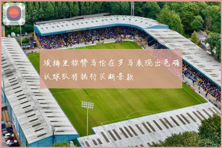 埃梅里称赞马伦在罗马表现出色确认球队将执行买断条款