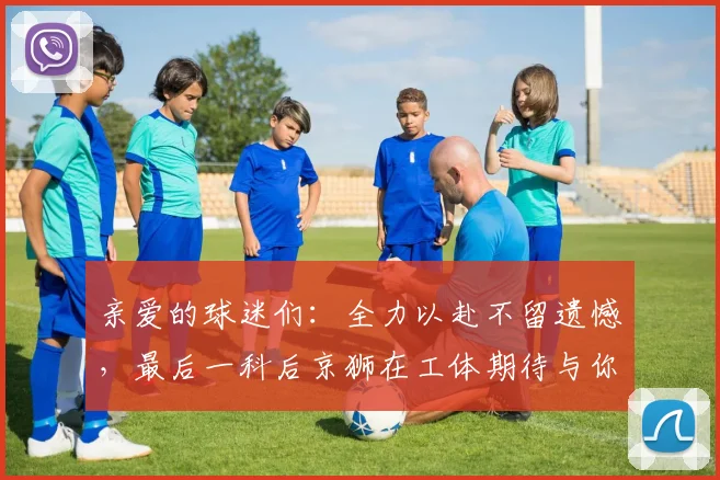 亲爱的球迷们：全力以赴不留遗憾，最后一科后京狮在工体期待与你相聚