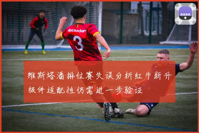 维斯塔潘排位赛失误分析红牛新升级件适配性仍需进一步验证