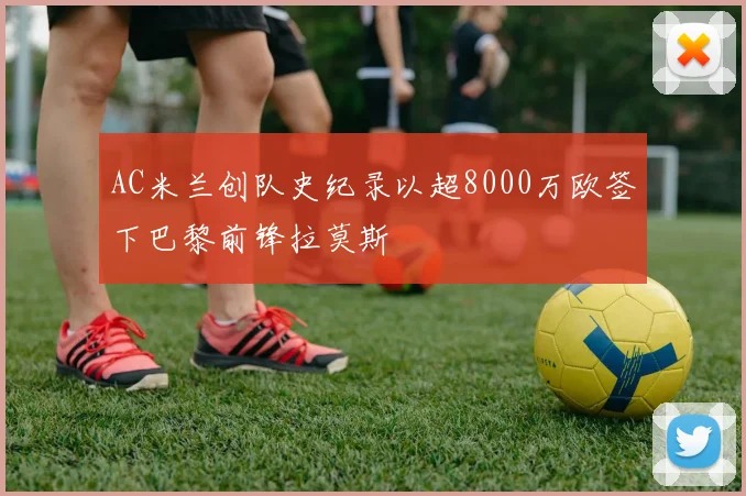 AC米兰创队史纪录以超8000万欧签下巴黎前锋拉莫斯
