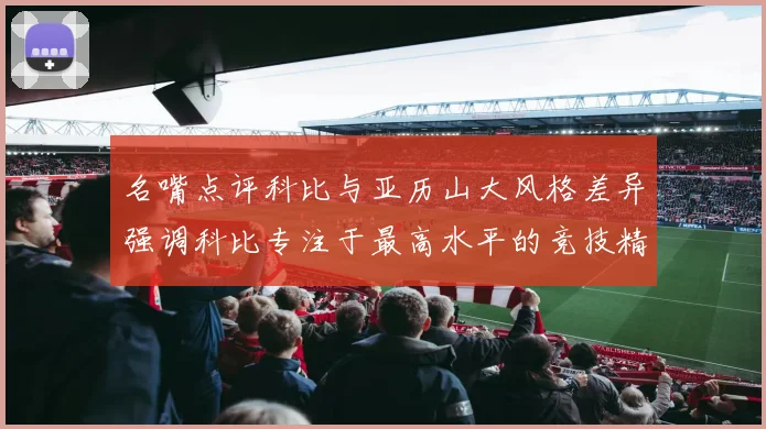 名嘴点评科比与亚历山大风格差异强调科比专注于最高水平的竞技精神