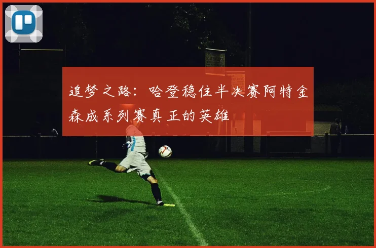 追梦之路：哈登稳住半决赛阿特金森成系列赛真正的英雄