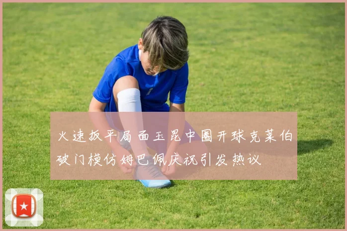 火速扳平局面玉昆中圈开球克莱伯破门模仿姆巴佩庆祝引发热议