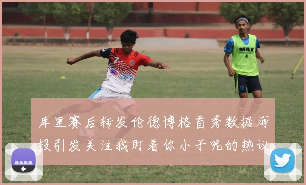 库里赛后转发伦德博格首秀数据海报引发关注我盯着你小子呢的热议