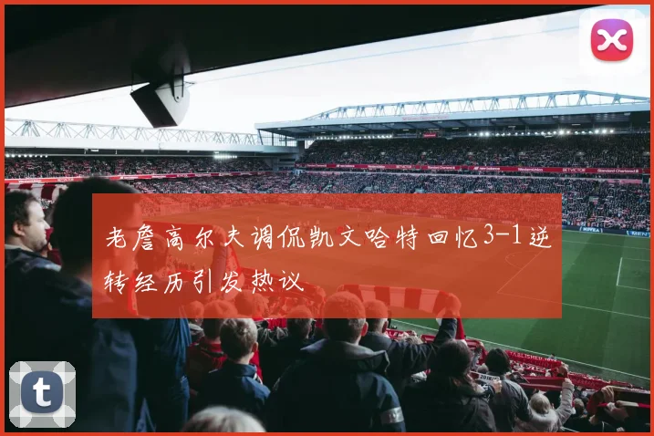 老詹高尔夫调侃凯文哈特回忆3-1逆转经历引发热议