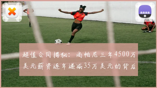 超值合同揭秘：尚帕尼三年4500万美元薪资逐年递减35万美元的背后故事