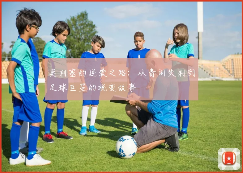 奥利塞的逆袭之路：从青训失利到足球巨星的蜕变故事