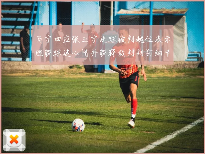 马宁回应张玉宁进球被判越位表示理解球迷心情并解释裁判判罚细节